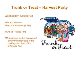 Trunk or Treat – Harvest Party

Wednesday, October 31

Kids and Youth –
Pizza and Activities (7 PM)

Trunk or Treat (8 PM)

*All adults are invited to pass out
   candy from their cars in the
   parking lot in front of the
   fellowship hall.
 