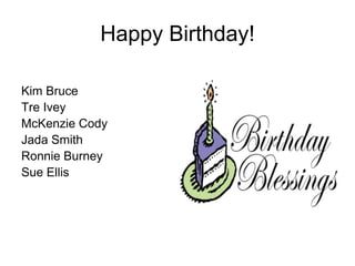 Happy Birthday!

Kim Bruce
Tre Ivey
McKenzie Cody
Jada Smith
Ronnie Burney
Sue Ellis
 