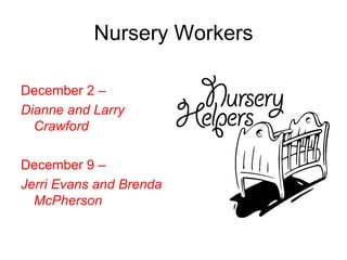 Nursery Workers

December 2 –
Dianne and Larry
  Crawford

December 9 –
Jerri Evans and Brenda
  McPherson
 