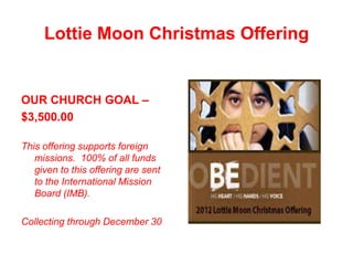 Lottie Moon Christmas Offering


OUR CHURCH GOAL –
$3,500.00

This offering supports foreign
   missions. 100% of all funds
   given to this offering are sent
   to the International Mission
   Board (IMB).

Collecting through December 30
 