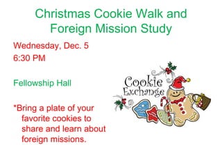 Christmas Cookie Walk and
       Foreign Mission Study
Wednesday, Dec. 5
6:30 PM

Fellowship Hall

*Bring a plate of your
  favorite cookies to
  share and learn about
  foreign missions.
 