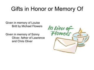 Gifts in Honor or Memory Of

Given in memory of Louise
    Britt by Michael Flowers

Given in memory of Sonny
    Oliver, father of Lawrence
    and Chris Oliver
 