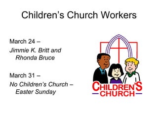 Children’s Church Workers

March 24 –
Jimmie K. Britt and
  Rhonda Bruce

March 31 –
No Children’s Church –
 Easter Sunday
 