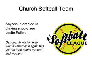 Church Softball Team

Anyone interested in
playing should see
Leslie Fuller.

Our church will join with
Zion’s Tabernacle again this
year to form teams for men
and women.
 