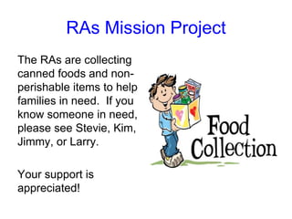 RAs Mission Project
The RAs are collecting
canned foods and non-
perishable items to help
families in need. If you
know someone in need,
please see Stevie, Kim,
Jimmy, or Larry.

Your support is
appreciated!
 