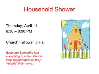Household Shower

Thursday, April 11
6:30 – 8:00 PM

Church Fellowship Hall

Greg and Samantha lost
everything in a fire. Please
help support them as they
“rebuild” their home.
 
