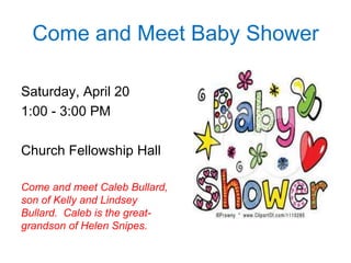 Come and Meet Baby Shower

Saturday, April 20
1:00 - 3:00 PM

Church Fellowship Hall

Come and meet Caleb Bullard,
son of Kelly and Lindsey
Bullard. Caleb is the great-
grandson of Helen Snipes.
 