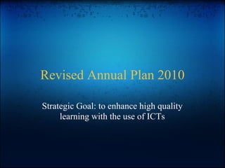 Revised Annual Plan 2010

Strategic Goal: to enhance high quality
     learning with the use of ICTs
 