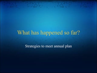 What has happened so far?
Strategies to meet annual plan
 