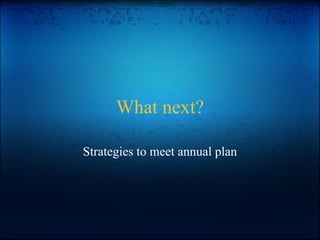 What next?
Strategies to meet annual plan
 