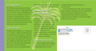 The CRA Board unanimously voted to begin
negotiating with American Realty Development
LLC of Lake Mary to bring an affordable housing
community to the site that was once home to
the Boynton Terrace Apartments. American
Realty plans for the Ocean Breeze project to
include a mix of 84 income-restricted rental
apartments on the east side of Seacrest and 56
townhouses for sale on the west side.
Developer Epoch Properties, Inc. broke ground
on Las Ventanas, a 494-unit complex featuring
rental apartments and retail space. Located on
15 acres at the corner of Woolbright Road and
Federal Highway, the project will include more
than 43,000 square feet of ground-floor retail
space with 70 loft apartments situated above.
There will also be 20 three-bedroom
townhouses, two five-story towers with 404
OCEAN BREEZE
LAS VENTANAS
PROMENADE OF
BOYNTON BEACH
Woolbright Development for $23 million in
November 2007.
A major remodeling of the older suburban shopping
plaza is underway, including new facades, updated paint
scheme, landscaping and lighting renovations.
Expanding Publix Super Market and updating the
shopping center will revitalize an important and highly
visible crossroads location.
apartments, three parking garages, three pools,
a community clubhouse and a fitness center.
A luxury high-rise condominium at the corner
of Boynton Beach Boulevard and U.S. 1,
Promenade will feature 318 condo residences,
77 fully furnished condo-hotel suites, and
20,000 square feet of street-front retail
and restaurant space in two 14-story
towers. Developer Boynton Waterways
Investment Associates, LLC is
spearheading the project, which will offer
an ideal waterfront location in the center
of the downtown revitalization.
The 14-acre Sunshine Square shopping
center at the southwest corner of U.S. 1
and Woolbright Road was sold to
SUNSHINE SQUARE
915 South Federal Highway
Boynton Beach, Florida 33435
www.boyntonbeachcra.com
PLACE
STAMP
HERE
 