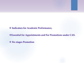  Indicators for Academic Performance,
Essential for Appointments and For Promotions under CAS.
 Six stages Promotion
 