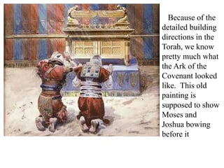 Because of the
detailed building
directions in the
Torah, we know
pretty much what
the Ark of the
Covenant looked
like. This old
painting is
supposed to show
Moses and
Joshua bowing
before it
 