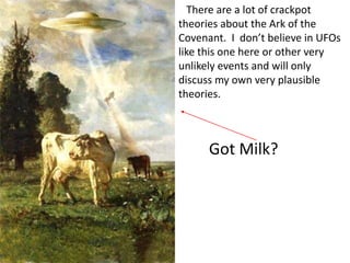 There are a lot of crackpot
theories about the Ark of the
Covenant. I don’t believe in UFOs
like this one here or other very
unlikely events and will only
discuss my own very plausible
theories.
Got Milk?
 