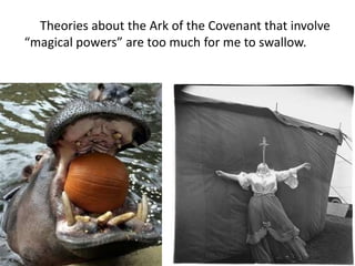 Theories about the Ark of the Covenant that involve
“magical powers” are too much for me to swallow.
 