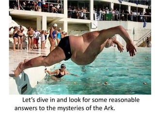 Let’s dive in and look for some reasonable
answers to the mysteries of the Ark.
 