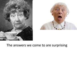 The answers we come to are surprising
 
