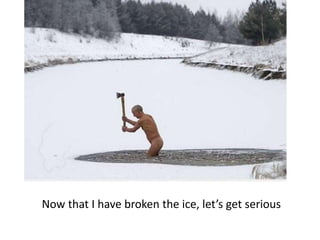 Now that I have broken the ice, let’s get serious
 