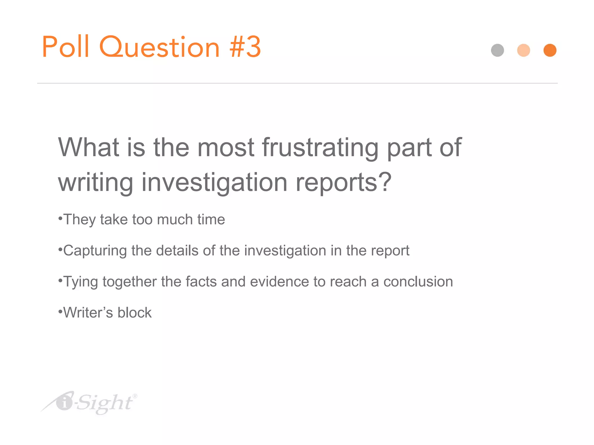 Poll Question #3
What is the most frustrating part of
writing investigation reports?
•They take too much time
•Capturing the details of the investigation in the report
•Tying together the facts and evidence to reach a conclusion
•Writer’s block
 