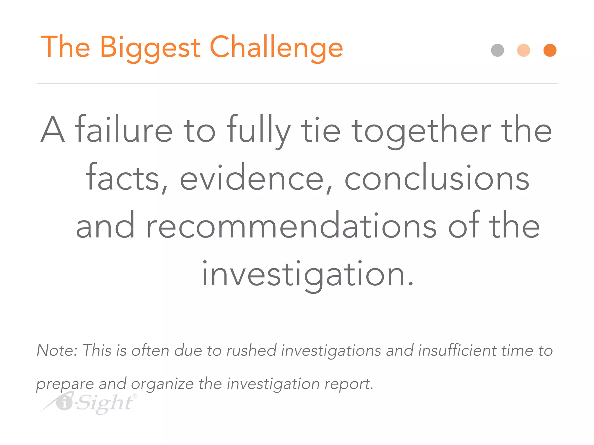 The Biggest Challenge
A failure to fully tie together the
facts, evidence, conclusions
and recommendations of the
investigation.
Note: This is often due to rushed investigations and insufficient time to
prepare and organize the investigation report.
 