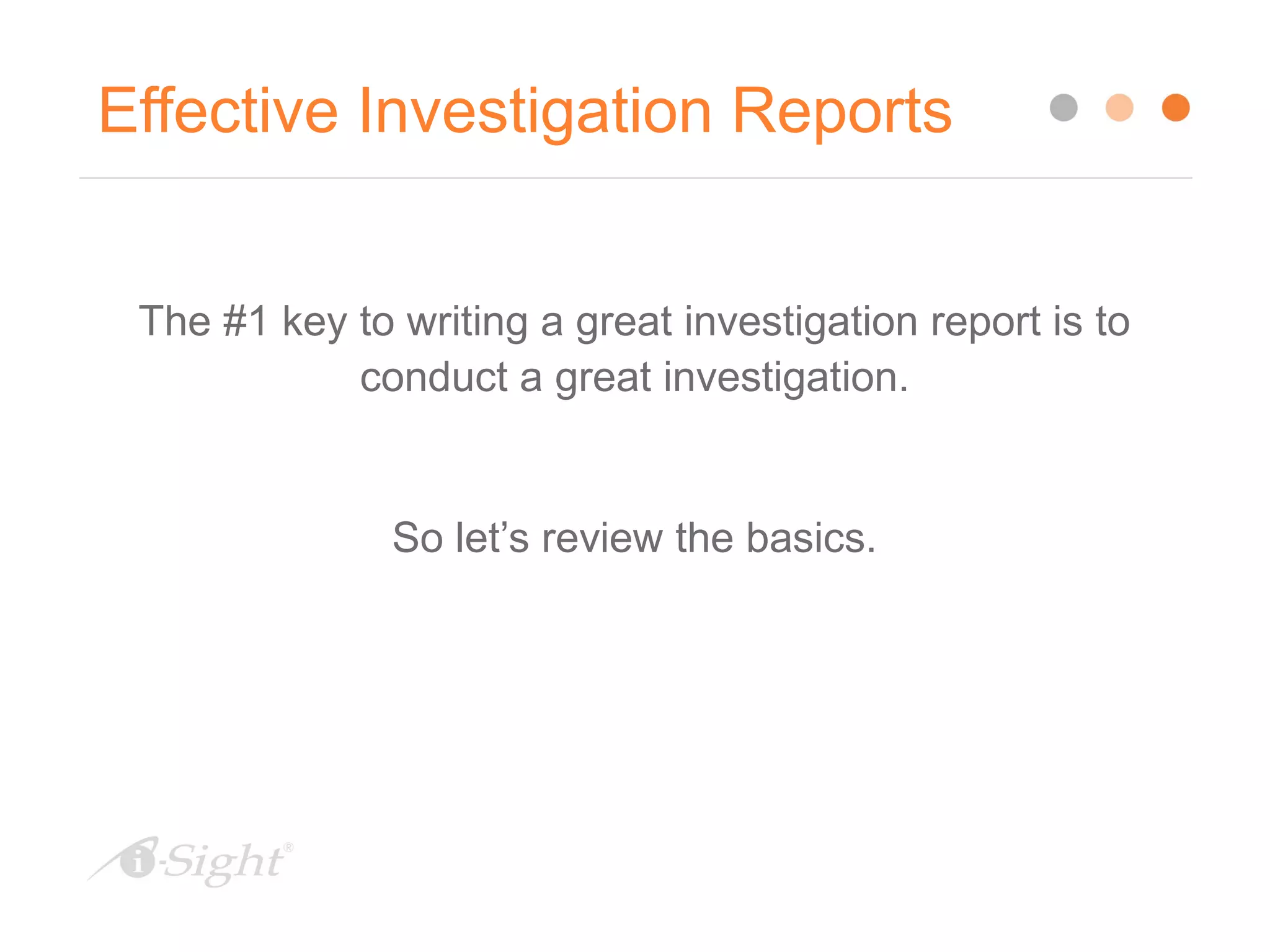 Effective Investigation Reports
The #1 key to writing a great investigation report is to
conduct a great investigation.
So let’s review the basics.
 