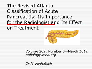 The Revised Atlanta
Classification of Acute
Pancreatitis: Its Importance
for the Radiologist and Its Effect
on Treatment
Volume 262: Number 3—March 2012
radiology.rsna.org
Dr M Venkatesh
 