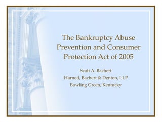 The Bankruptcy Abuse Prevention and Consumer Protection Act of 2005 Scott A. Bachert Harned, Bachert & Denton, LLP Bowling Green, Kentucky 