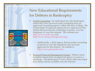 New Educational Requirements for Debtors in Bankruptcy <ul><li>Credit Counseling :  No individual may file bankruptcy unle...