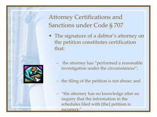 Attorney Certifications and Sanctions under Code § 707 <ul><li>The signature of a debtor’s attorney on the petition consti...