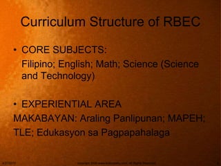 Curriculum Structure of RBEC
• CORE SUBJECTS:
Filipino; English; Math; Science (Science
and Technology)
• EXPERIENTIAL AREA
MAKABAYAN: Araling Panlipunan; MAPEH;
TLE; Edukasyon sa Pagpapahalaga
4/27/2015 copyright 2006 www.brainybetty.com; All Rights Reserved. 8
 