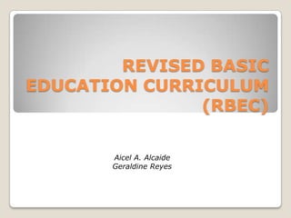 REVISED BASIC
EDUCATION CURRICULUM
(RBEC)
Aicel A. Alcaide
Geraldine Reyes
 