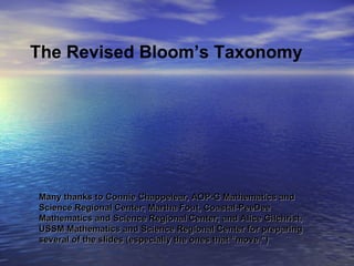 Many thanks to Connie Chappelear, AOP-G Mathematics and Science Regional Center; Martha Fout, Coastal-PeeDee Mathematics and Science Regional Center; and Alice Gilchrist, USSM Mathematics and Science Regional Center for preparing several of the slides (especially the ones that “move.”) The Revised Bloom’s Taxonomy 