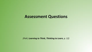 Assessment Questions
(Pohl, Learning to Think, Thinking to Learn, p. 12)
 