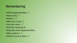 Remembering
•What happened after...?
•How many...?
•What is...?
•Who was it that...?
•Can you name ...?
•Find the meaning of…
•Describe what happened after…
•Who spoke to...?
•Which is true or false...?
 