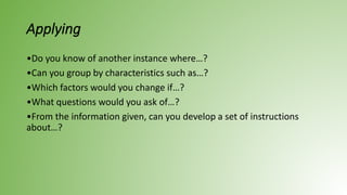 Applying
•Do you know of another instance where…?
•Can you group by characteristics such as…?
•Which factors would you change if…?
•What questions would you ask of…?
•From the information given, can you develop a set of instructions
about…?
 