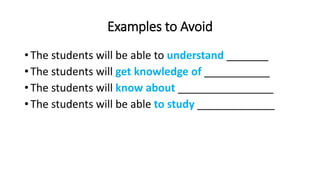 Examples to Avoid
• The students will be able to understand _______
• The students will get knowledge of ___________
• The students will know about ________________
• The students will be able to study _____________
 