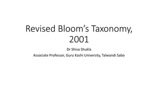 Revised Bloom’s Taxonomy,
2001
Dr Shiva Shukla
Associate Professor, Guru Kashi University, Talwandi Sabo
 