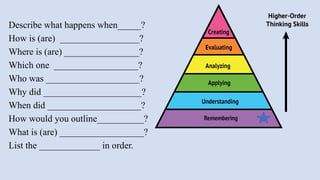 Describe what happens when_____?
How is (are) _________________?
Where is (are) ________________?
Which one __________________?
Who was ____________________?
Why did _____________________?
When did ____________________?
How would you outline__________?
What is (are) __________________?
List the _____________ in order.
 
