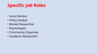 Specific Job Roles
• Social Worker
• Policy Analyst
• Market Researcher
• Psychologist
• Community Organizer
• Academic Researcher
 