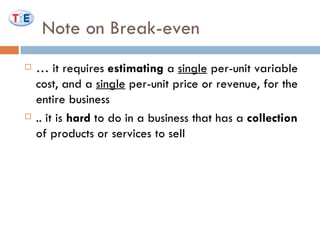 Note on Break-even …  it requires  estimating  a  single  per-unit variable cost, and a  single  per-unit price or revenue, for the entire business  .. it is  hard  to do in a business that has a  collection  of products or services to sell  