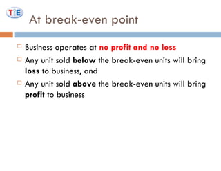 At break-even point Business operates at  no   profit and no loss Any unit sold  below  the break-even units will bring  loss  to business, and  Any unit sold  above  the break-even units will bring  profit  to business  