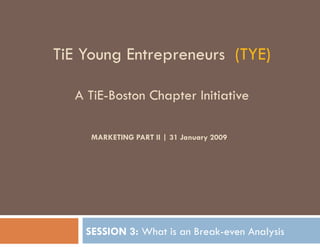 TiE Young Entrepreneurs  (TYE) A TiE-Boston Chapter Initiative MARKETING PART II | 31 January 2009   SESSION 3:  What is an Break-even Analysis                                     