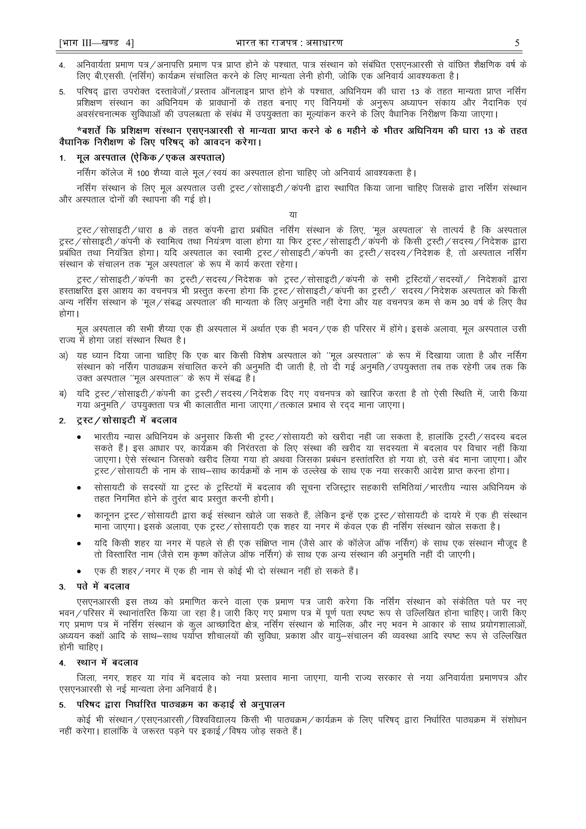 [भाग III—खण्ड 4] भारत का रािपत्र : असाधारण 5
4- vfuok;Zrk çek.k i=@vukifÙk çek.k i= çkIr gksus ds i'pkr] ik= laLFkku dks lacafèkr ,l,uvkjlh ls okafNr 'kS{kf.kd o"kZ ds
fy, ch-,llh- ¼ufl±x½ dk;ZØe lapkfyr djus ds fy, ekU;rk ysuh gksxh] tksfd ,d vfuok;Z vko';drk gSA
5- ifj"kn~ }kjk mijksDr nLrkostksa@çLrko vkWuykbu çkIr gksus ds i'pkr] vfèkfu;e dh èkkjk 13 ds rgr ekU;rk çkIr ufl±x
çf'k{k.k laLFkku dk vfèkfu;e ds çkoèkkuksa ds rgr cuk, x, fofu;eksa ds vuq:i vè;kiu ladk; vkSj uSnkfud ,oa
volajpukRed lqfoèkkvksa dh miyCèkrk ds lacaèk esa mi;qDrrk dk ewY;kadu djus ds fy, oSèkkfud fujh{k.k fd;k tk,xkA
*
uÉlx dkWyst esa 100 'kS¸;k okys ewy@Lo;a dk vLirky gksuk pkfg, tks vfuok;Z vko';drk gSA
ufl±x laLFkku ds fy, ewy vLirky mlh VªLV@lkslkbVh@daiuh }kjk LFkkfir fd;k tkuk pkfg, ftlds }kjk ufl±x laLFkku
vkSj vLirky nksuksa dh LFkkiuk dh xbZ gksA
;k
VªLV@lkslkbVh@èkkjk 8 ds rgr daiuh }kjk çcafèkr ufl±x laLFkku ds fy,] ^ewy vLirky* ls rkRi;Z gS fd vLirky
VªLV@lkslkbVh@daiuh ds LokfeRo rFkk fu;a=.k okyk gksxk ;k fQj VªLV@lkslkbVh@daiuh ds fdlh VªLVh@lnL;@funs'kd }kjk
çcafèkr rFkk fu;af=r gksxkA ;fn vLirky dk Lokeh VªLV@lkslkbVh@daiuh dk VªLVh@lnL;@funs'kd gS] rks vLirky ufl±x
laLFkku ds lapkyu rd ^ewy vLirky* ds :i esa dk;Z djrk jgsxkA
VªLV@lkslkbVh@daiuh dk VªLVh@lnL;@funs'kd dks VªLV@lkslkbVh@daiuh ds lHkh VªfLV;ksa@lnL;ksa@ funs'kdksa }kjk
gLrk{kfjr bl vk'k; dk opui= Hkh çLrqr djuk gksxk fd VªLV@lkslkbVh@daiuh dk VªLVh@ lnL;@funs'kd vLirky dks fdlh
vU; ufl±x laLFkku ds *ewy@lac) vLirky* dh ekU;rk ds fy, vuqefr ugÈ nsxk vkSj ;g opui= de ls de 30 o"kZ ds fy, oSèk
gksxkA
ewy vLirky dh lHkh 'kS¸;k ,d gh vLirky esa vFkkZr ,d gh Hkou@,d gh ifjlj esa gksaxsA blds vykok] ewy vLirky mlh
jkT; esa gksxk tgka laLFkku fLFkr gSA
v½ ;g è;ku fn;k tkuk pkfg, fd ,d ckj fdlh fo'ks"k vLirky dks ^^ewy vLirky** ds :i esa fn[kk;k tkrk gS vkSj uÉlx
laLFkku dks uÉlx ikBîØe lapkfyr djus dh vuqefr nh tkrh gS] rks nh xbZ vuqefr@mi;qDrrk rc rd jgsxh tc rd fd
mDr vLirky ^^ewy vLirky** ds :i esa lac) gSA
c½ ;fn VªLV@lkslkbVh@daiuh dk VªLVh@lnL;@funs'kd fn, x, opui= dks [kkfjt djrk gS rks ,slh fLFkfr esa] tkjh fd;k
x;k vuqefr@ mi;qDrrk i= Hkh dkykrhr ekuk tk,xk@rRdky çHkko ls jn~n ekuk tk,xkA
 Hkkjrh; U;kl vfèkfu;e ds vuqlkj fdlh Hkh VªLV@lkslk;Vh dks [kjhnk ugÈ tk ldrk gS] gkykafd VªLVh@lnL; cny
ldrs gSaA bl vkèkkj ij] dk;ZØe dh fujarjrk ds fy, laLFkk dh [kjhn ;k lnL;rk esa cnyko ij fopkj ugha fd;k
tk,xkA ,sls laLFkku ftldks [kjhn fy;k x;k gks vFkok ftldk çcaèku gLrkarfjr gks x;k gks] mls can ekuk tk,xkA vkSj
VªLV@lkslk;Vh ds uke ds lkFk&lkFk dk;ZØeksa ds uke ds mYys[k ds lkFk ,d u;k ljdkjh vkns'k çkIr djuk gksxkA
 lkslk;Vh ds lnL;ksa ;k VªLV ds VªfLV;ksa esa cnyko dh lwpuk jftLVªkj lgdkjh lfefr;ka@Hkkjrh; U;kl vfèkfu;e ds
rgr fuxfer gksus ds rqjar ckn çLrqr djuh gksxhA
 dkuwuu VªLV@lkslk;Vh }kjk dbZ laLFkku [kksys tk ldrs gSa] ysfdu bUgsa ,d VªLV@lkslk;Vh ds nk;js esa ,d gh laLFkku
ekuk tk,xkA blds vykok] ,d VªLV@lkslk;Vh ,d 'kgj ;k uxj esa dsoy ,d gh ufl±x laLFkku [kksy ldrk gSA
 ;fn fdlh 'kgj ;k uxj esa igys ls gh ,d laf{kIr uke ¼tSls vkj ds dkWyst vkWQ uÉlx½ ds lkFk ,d laLFkku ekStwn gS
rks foLrkfjr uke ¼tSls jke Ñ".k dkWyst vkWQ uÉlx½ ds lkFk ,d vU; laLFkku dh vuqefr ugÈ nh tk,xhA
 ,d gh 'kgj@uxj esa ,d gh uke ls dksbZ Hkh nks laLFkku ugÈ gks ldrs gSaA
,l,uvkjlh bl rF; dks çekf.kr djus okyk ,d çek.k i= tkjh djsxk fd ufl±x laLFkku dks ladsfrr irs ij u,
Hkou@ifjlj esa LFkkukarfjr fd;k tk jgk gSA tkjh fd, x, çek.k i= esa iw.kZ irk Li"V :i ls mfYyf[kr gksuk pkfg,A tkjh fd,
x, çek.k i= esa ufl±x laLFkku ds dqy vkPNkfnr {ks=] ufl±x laLFkku ds ekfyd] vkSj u, Hkou es vkdkj ds lkFk ç;ksx'kkykvksa]
vè;;u d{kksa vkfn ds lkFk&lkFk i;kZIr 'kkSpky;ksa dh lqfoèkk] çdk'k vkSj ok;q&lapkyu dh O;oLFkk vkfn Li"V :i ls mfYyf[kr
gksuh pkfg,A
ftyk] uxj] 'kgj ;k xkao esa cnyko dks u;k çLrko ekuk tk,xk] ;kuh jkT; ljdkj ls u;k vfuok;Zrk çek.ki= vkSj
,l,uvkjlh ls ubZ ekU;rk ysuk vfuok;Z gSA
dksbZ Hkh laLFkku@,l,uvkjlh@fo'ofo|ky; fdlh Hkh ikBîØe@dk;ZØe ds fy, ifj"kn~ }kjk fuèkkZfjr ikBîØe esa la'kksèku
ugÈ djsxkA gkykafd os t:jr iM+us ij bdkbZ@fo"k; tksM+ ldrs gSaA
 