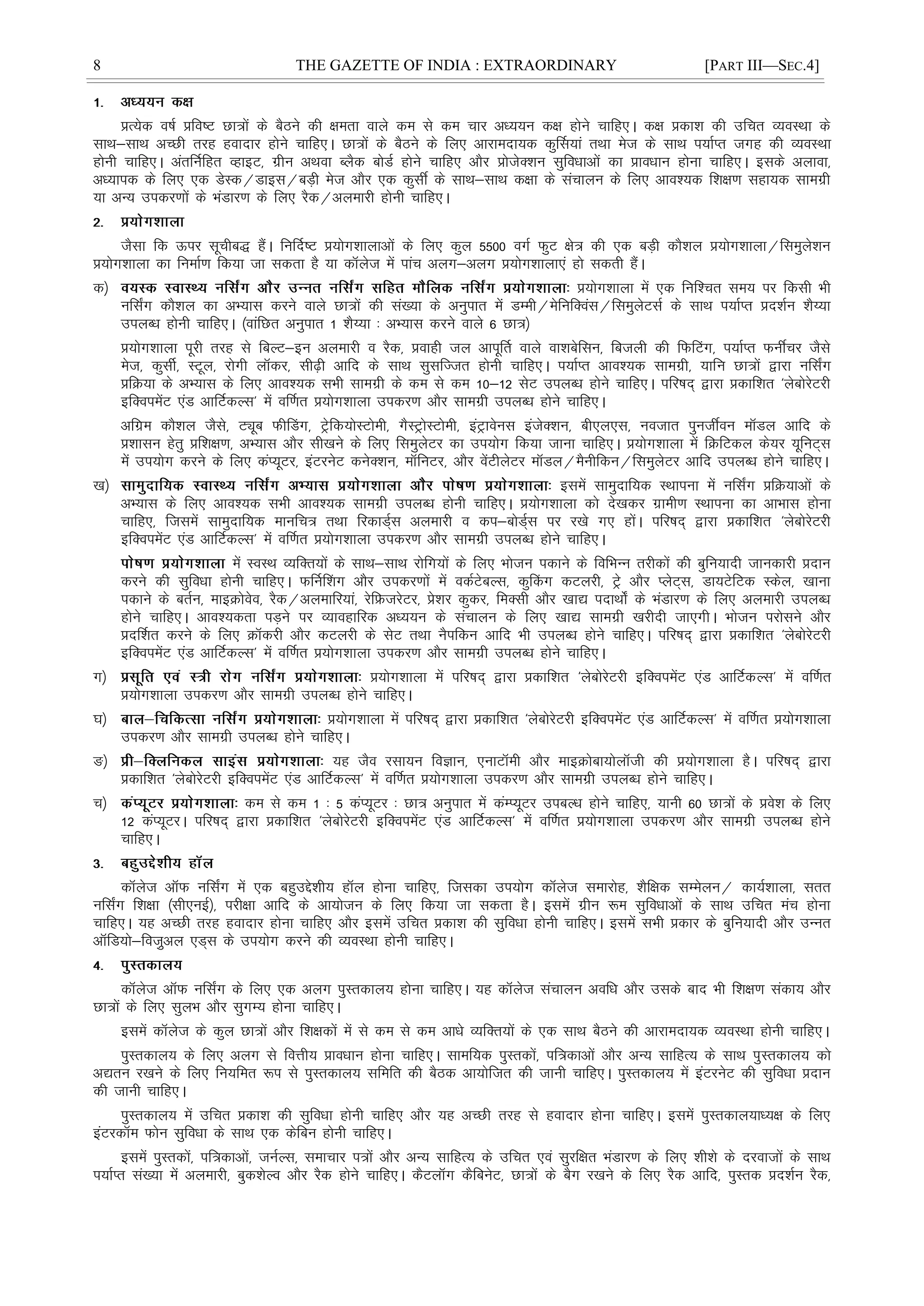 8 THE GAZETTE OF INDIA : EXTRAORDINARY [PART III—SEC.4]
çR;sd o"kZ çfo"V Nk=ksa ds cSBus dh {kerk okys de ls de pkj vè;;u d{k gksus pkfg,A d{k çdk'k dh mfpr O;oLFkk ds
lkFk&lkFk vPNh rjg goknkj gksus pkfg,A Nk=ksa ds cSBus ds fy, vkjkenk;d dqÆl;ka rFkk est ds lkFk i;kZIr txg dh O;oLFkk
gksuh pkfg,A varfuZfgr OgkbV] xzhu vFkok CySd cksMZ gksus pkfg, vkSj çkstsD'ku lqfoèkkvksa dk çkoèkku gksuk pkfg,A blds vykok]
vè;kid ds fy, ,d MsLd@Mkbl@cM+h est vkSj ,d dqlÊ ds lkFk&lkFk d{kk ds lapkyu ds fy, vko';d f'k{k.k lgk;d lkexzh
;k vU; midj.kksa ds HkaMkj.k ds fy, jSd@vyekjh gksuh pkfg,A
tSlk fd Åij lwphc) gSaA fuÆn"V ç;ksx'kkykvksa ds fy, dqy 5500 oxZ QqV {ks= dh ,d cM+h dkS'ky ç;ksx'kkyk@fleqys'ku
ç;ksx'kkyk dk fuekZ.k fd;k tk ldrk gS ;k dkWyst esa ikap vyx&vyx ç;ksx'kkyk,a gks ldrh gSaA
d½ ç;ksx'kkyk esa ,d fuf'pr le; ij fdlh Hkh
ufl±x dkS'ky dk vH;kl djus okys Nk=ksa dh la[;k ds vuqikr esa MEeh@esfufDoal@fleqysVlZ ds lkFk i;kZIr çn'kZu 'kS¸;k
miyCèk gksuh pkfg,A ¼okafNr vuqikr 1 'kS¸;k % vH;kl djus okys 6 Nk=½
ç;ksx'kkyk iwjh rjg ls fcYV&bu vyekjh o jSd] çokgh ty vkiwÆr okys ok'kcsflu] fctyh dh fQÇVx] i;kZIr QuÊpj tSls
est] dqlhZ] LVwy] jksxh ykWdj] lh<+h vkfn ds lkFk lqlfTtr gksuh pkfg,A i;kZIr vko';d lkexzh] ;kfu Nk=ksa }kjk ufl±x
çfØ;k ds vH;kl ds fy, vko';d lHkh lkexzh ds de ls de 10&12 lsV miyCèk gksus pkfg,A ifj"kn~ }kjk çdkf'kr ^yscksjsVjh
bfDoiesaV ,aM vkfVZdYl* esa oÆ.kr ç;ksx'kkyk midj.k vkSj lkexzh miyCèk gksus pkfg,A
vfxze dkS'ky tSls] Vîwc QhÇMx] Vªsfd;ksLVkseh] xSLVªksLVkseh] baVªkosul batsD'ku] ch,y,l] uotkr iqutÊou ekWMy vkfn ds
ç'kklu gsrq çf'k{k.k] vH;kl vkSj lh[kus ds fy, fleqysVj dk mi;ksx fd;k tkuk pkfg,A ç;ksx'kkyk esa fØfVdy ds;j ;wfuV~l
esa mi;ksx djus ds fy, daI;wVj] baVjusV dusD'ku] ekWfuVj] vkSj osaVhysVj ekWMy@eSuhfdu@fleqysVj vkfn miyCèk gksus pkfg,A
[k½ blesa lkeqnkf;d LFkkiuk esa ufl±x çfØ;kvksa ds
vH;kl ds fy, vko';d lHkh vko';d lkexzh miyCèk gksuh pkfg,A ç;ksx'kkyk dks ns[kdj xzkeh.k LFkkiuk dk vkHkkl gksuk
pkfg,] ftlesa lkeqnkf;d ekufp= rFkk fjdkMZ~l vyekjh o di&cksMZ~l ij j[ks x, gksaA ifj"kn~ }kjk çdkf'kr ^yscksjsVjh
bfDoiesaV ,aM vkfVZdYl* esa oÆ.kr ç;ksx'kkyk midj.k vkSj lkexzh miyCèk gksus pkfg,A
esa LoLFk O;fDr;ksa ds lkFk&lkFk jksfx;ksa ds fy, Hkkstu idkus ds fofHkUu rjhdksa dh cqfu;knh tkudkjh çnku
djus dh lqfoèkk gksuh pkfg,A QÆuÇ'kx vkSj midj.kksa esa odZVscYl] dqÇdx dVyjh] Vªs vkSj IysV~l] Mk;VsfVd Ldsy] [kkuk
idkus ds crZu] ekbØksoso] jSd@vyekfj;ka] jsfÝtjsVj] çs'kj dqdj] feDlh vkSj [kk| inkFkks± ds HkaMkj.k ds fy, vyekjh miyCèk
gksus pkfg,A vko';drk iM+us ij O;kogkfjd vè;;u ds lapkyu ds fy, [kk| lkexzh [kjhnh tk,xhA Hkkstu ijkslus vkSj
çnÆ'kr djus ds fy, ØkWdjh vkSj dVyjh ds lsV rFkk uSifdu vkfn Hkh miyCèk gksus pkfg,A ifj"kn~ }kjk çdkf'kr ^yscksjsVjh
bfDoiesaV ,aM vkfVZdYl* esa oÆ.kr ç;ksx'kkyk midj.k vkSj lkexzh miyCèk gksus pkfg,A
x½ ç;ksx'kkyk esa ifj"kn~ }kjk çdkf'kr ^yscksjsVjh bfDoiesaV ,aM vkfVZdYl* esa oÆ.kr
ç;ksx'kkyk midj.k vkSj lkexzh miyCèk gksus pkfg,A
?k½ ç;ksx'kkyk esa ifj"kn~ }kjk çdkf'kr ^yscksjsVjh bfDoiesaV ,aM vkfVZdYl* esa oÆ.kr ç;ksx'kkyk
midj.k vkSj lkexzh miyCèk gksus pkfg,A
³½ ;g tSo jlk;u foKku] ,ukVkWeh vkSj ekbØksck;ksykWth dh ç;ksx'kkyk gSA ifj"kn~ }kjk
çdkf'kr ^yscksjsVjh bfDoiesaV ,aM vkfVZdYl* esa oÆ.kr ç;ksx'kkyk midj.k vkSj lkexzh miyCèk gksus pkfg,A
p½ de ls de 1 % 5 daI;wVj % Nk= vuqikr esa daEI;wVj micYèk gksus pkfg,] ;kuh 60 Nk=ksa ds ços'k ds fy,
12 daI;wVjA ifj"kn~ }kjk çdkf'kr ^yscksjsVjh bfDoiesaV ,aM vkfVZdYl* esa oÆ.kr ç;ksx'kkyk midj.k vkSj lkexzh miyCèk gksus
pkfg,A
dkWyst vkWQ ufl±x esa ,d cgqmís'kh; gkWy gksuk pkfg,] ftldk mi;ksx dkWyst lekjksg] 'kSf{kd lEesyu@ dk;Z'kkyk] lrr
ufl±x f'k{kk ¼lh,ubZ½] ijh{kk vkfn ds vk;kstu ds fy, fd;k tk ldrk gSA blesa xzhu :e lqfoèkkvksa ds lkFk mfpr eap gksuk
pkfg,A ;g vPNh rjg goknkj gksuk pkfg, vkSj blesa mfpr çdk'k dh lqfoèkk gksuh pkfg,A blesa lHkh çdkj ds cqfu;knh vkSj mUur
vkWfM;ks&fot+qvy ,M~l ds mi;ksx djus dh O;oLFkk gksuh pkfg,A
dkWyst vkWQ ufl±x ds fy, ,d vyx iqLrdky; gksuk pkfg,A ;g dkWyst lapkyu vofèk vkSj mlds ckn Hkh f'k{k.k ladk; vkSj
Nk=ksa ds fy, lqyHk vkSj lqxE; gksuk pkfg,A
blesa dkWyst ds dqy Nk=ksa vkSj f'k{kdksa esa ls de ls de vkèks O;fDr;ksa ds ,d lkFk cSBus dh vkjkenk;d O;oLFkk gksuh pkfg,A
iqLrdky; ds fy, vyx ls foÙkh; çkoèkku gksuk pkfg,A lkef;d iqLrdksa] if=dkvksa vkSj vU; lkfgR; ds lkFk iqLrdky; dks
v|ru j[kus ds fy, fu;fer :i ls iqLrdky; lfefr dh cSBd vk;ksftr dh tkuh pkfg,A iqLrdky; esa baVjusV dh lqfoèkk çnku
dh tkuh pkfg,A
iqLrdky; esa mfpr çdk'k dh lqfoèkk gksuh pkfg, vkSj ;g vPNh rjg ls goknkj gksuk pkfg,A blesa iqLrdky;kè;{k ds fy,
baVjdkWe Qksu lqfoèkk ds lkFk ,d dsfcu gksuh pkfg,A
blesa iqLrdksa] if=dkvksa] tuZYl] lekpkj i=ksa vkSj vU; lkfgR; ds mfpr ,oa lqjf{kr HkaMkj.k ds fy, 'kh'ks ds njoktksa ds lkFk
i;kZIr la[;k esa vyekjh] cqd'ksYo vkSj jSd gksus pkfg,A dSVykWx dSfcusV] Nk=ksa ds cSx j[kus ds fy, jSd vkfn] iqLrd çn'kZu jSd]
 