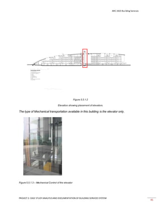 ARC 2423 Building Services
PROJECT 2: CASE STUDY ANALYSISAND DOCUMENTATION OF BUILDING SERVICES SYSTEM
46
Figure 5.5.1.2
Elevation showing placement of elevators.
The type of Mechanical transportation available in this building is the elevator only.
Figure 5.5.1.3 – Mechanical Control of the elevator
 