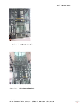ARC 2423 Building Services
PROJECT 2: CASE STUDY ANALYSISAND DOCUMENTATION OF BUILDING SERVICES SYSTEM
47
Figure 5.5.1.4 – Cabin ofthe elevator
Figure 5..5.1.5 – Exterior view of the elevator
 