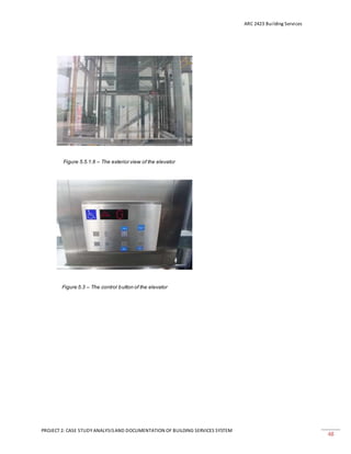 ARC 2423 Building Services
PROJECT 2: CASE STUDY ANALYSISAND DOCUMENTATION OF BUILDING SERVICES SYSTEM
48
Figure 5.5.1.6 – The exterior view of the elevator
Figure 5.3 – The control button of the elevator
 