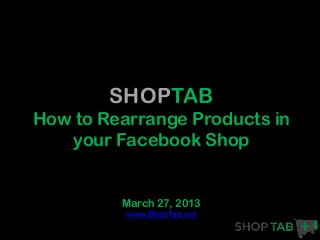 SHOPTAB
How to Rearrange Products in
   your Facebook Shop


         March 27, 2013
          www.ShopTab.net
 