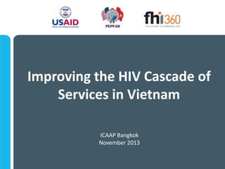 Improving the HIV Cascade of
Services in Vietnam
ICAAP Bangkok
November 2013

 
