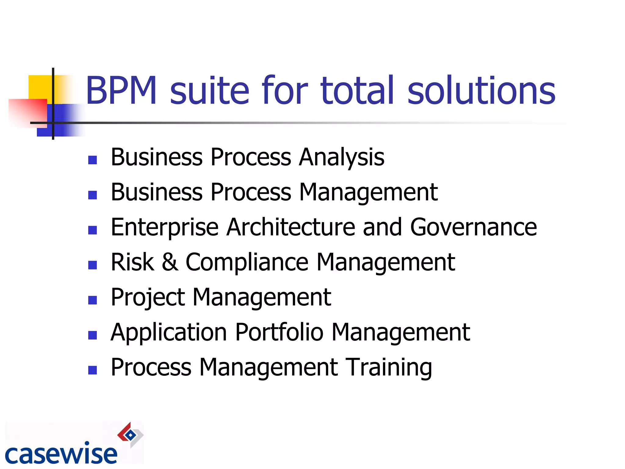 BPM suite for total solutions
   Business Process Analysis
   Business Process Management
   Enterprise Architecture and Governance
   Risk & Compliance Management
   Project Management
   Application Portfolio Management
   Process Management Training
 